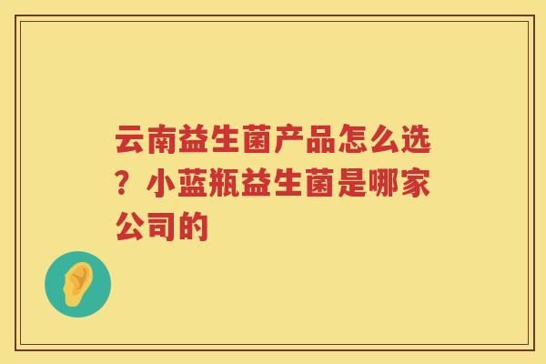 云南益生菌产品怎么选？小蓝瓶益生菌是哪家公司的