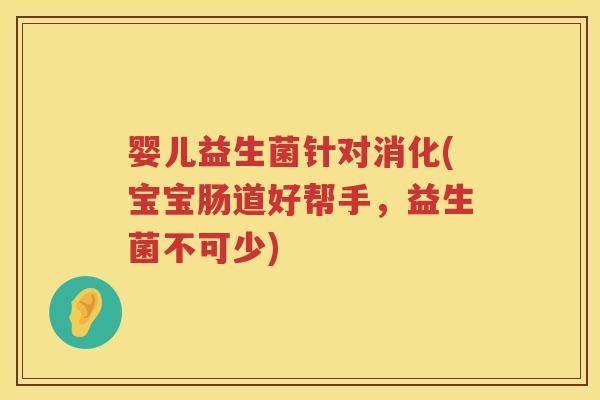 婴儿益生菌针对消化(宝宝肠道好帮手，益生菌不可少)