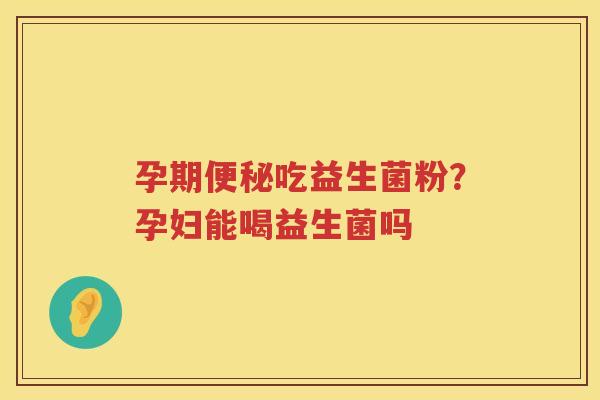 孕期便秘吃益生菌粉？孕妇能喝益生菌吗