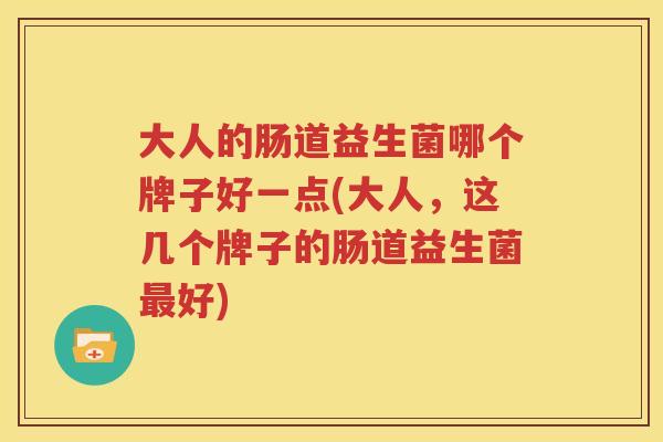 大人的肠道益生菌哪个牌子好一点(大人，这几个牌子的肠道益生菌最好)