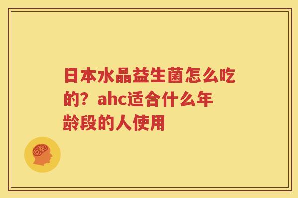 日本水晶益生菌怎么吃的？ahc适合什么年龄段的人使用