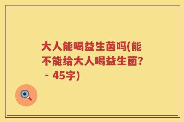 大人能喝益生菌吗(能不能给大人喝益生菌？ - 45字)