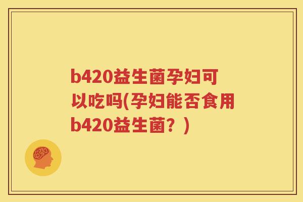 b420益生菌孕妇可以吃吗(孕妇能否食用b420益生菌？)
