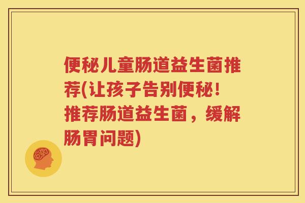 便秘儿童肠道益生菌推荐(让孩子告别便秘！推荐肠道益生菌，缓解肠胃问题)