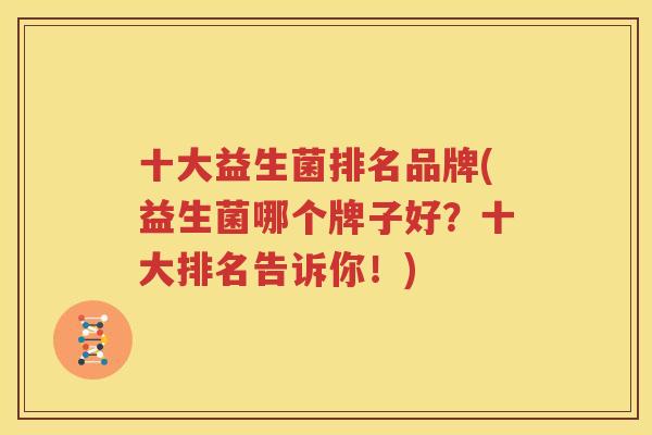 十大益生菌排名品牌(益生菌哪个牌子好？十大排名告诉你！)