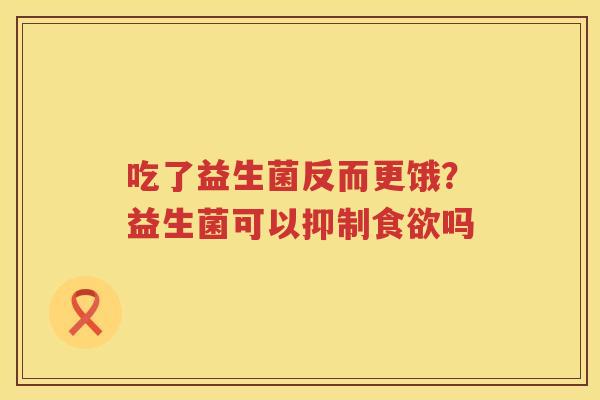 吃了益生菌反而更饿？益生菌可以抑制食欲吗