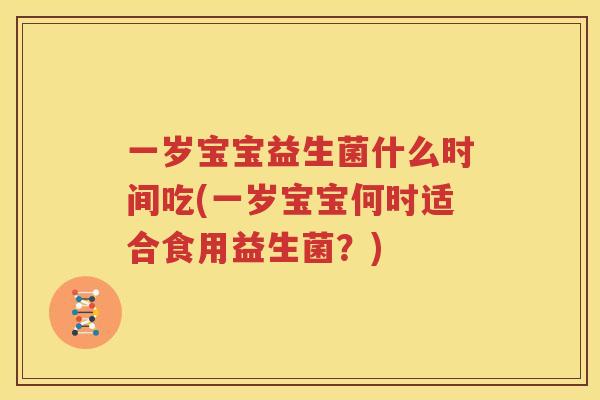 一岁宝宝益生菌什么时间吃(一岁宝宝何时适合食用益生菌？)