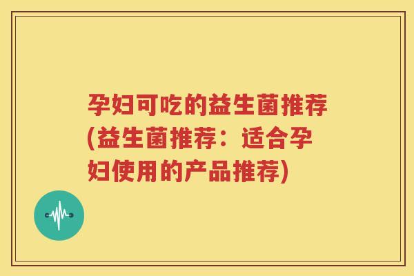 孕妇可吃的益生菌推荐(益生菌推荐：适合孕妇使用的产品推荐)