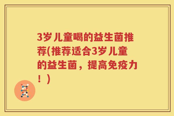3岁儿童喝的益生菌推荐(推荐适合3岁儿童的益生菌，提高免疫力！)