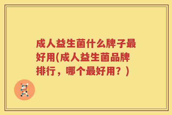 成人益生菌什么牌子最好用(成人益生菌品牌排行，哪个最好用？)
