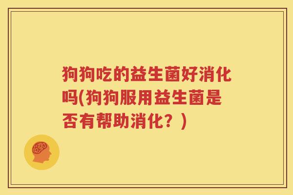 狗狗吃的益生菌好消化吗(狗狗服用益生菌是否有帮助消化？)