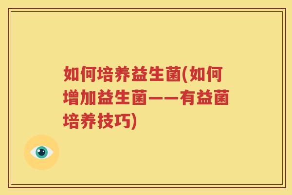 如何培养益生菌(如何增加益生菌——有益菌培养技巧)