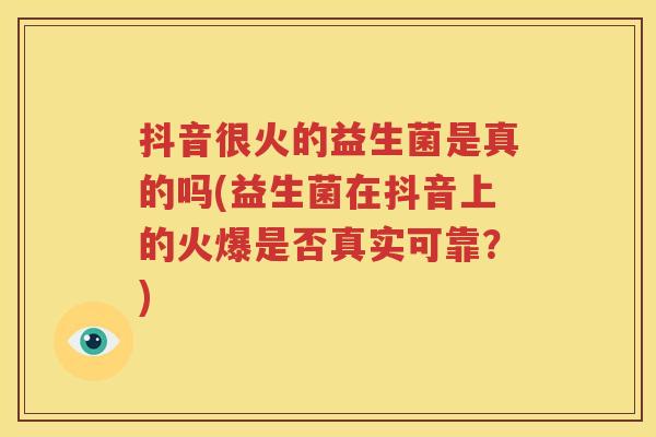 抖音很火的益生菌是真的吗(益生菌在抖音上的火爆是否真实可靠？)