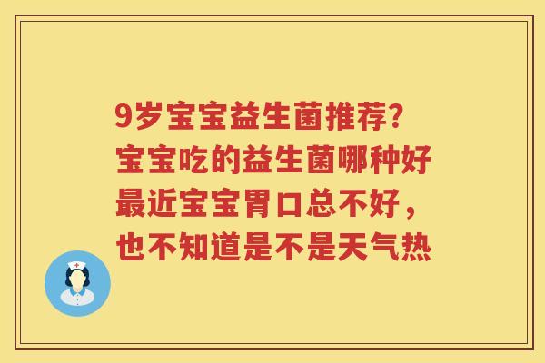 9岁宝宝益生菌推荐？宝宝吃的益生菌哪种好最近宝宝胃口总不好，也不知道是不是天气热
