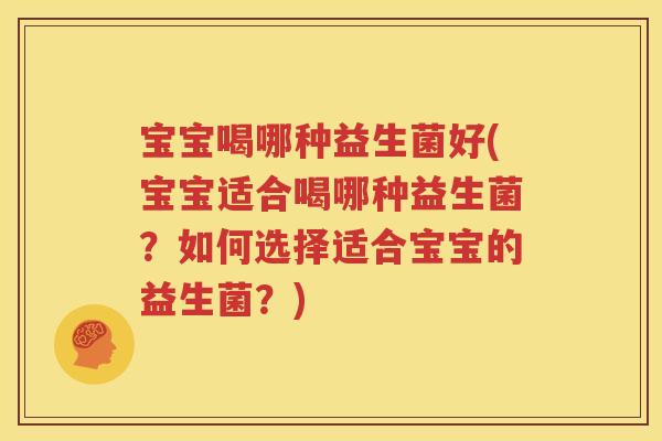宝宝喝哪种益生菌好(宝宝适合喝哪种益生菌？如何选择适合宝宝的益生菌？)