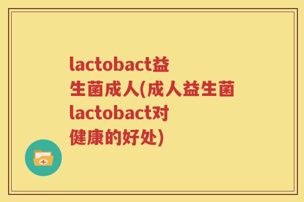 lactobact益生菌成人(成人益生菌lactobact对健康的好处)