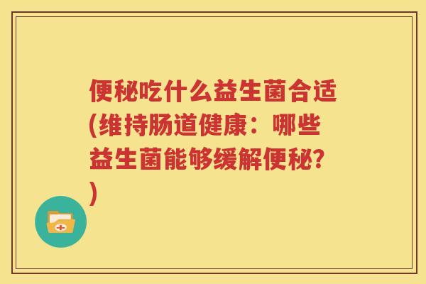 便秘吃什么益生菌合适(维持肠道健康：哪些益生菌能够缓解便秘？)