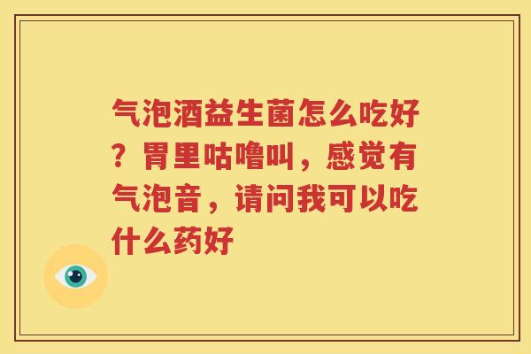 气泡酒益生菌怎么吃好？胃里咕噜叫，感觉有气泡音，请问我可以吃什么药好