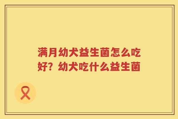 满月幼犬益生菌怎么吃好？幼犬吃什么益生菌