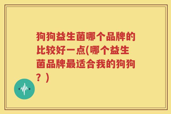 狗狗益生菌哪个品牌的比较好一点(哪个益生菌品牌最适合我的狗狗？)