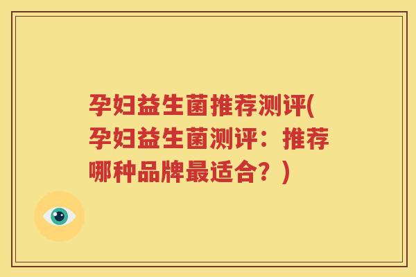 孕妇益生菌推荐测评(孕妇益生菌测评：推荐哪种品牌最适合？)