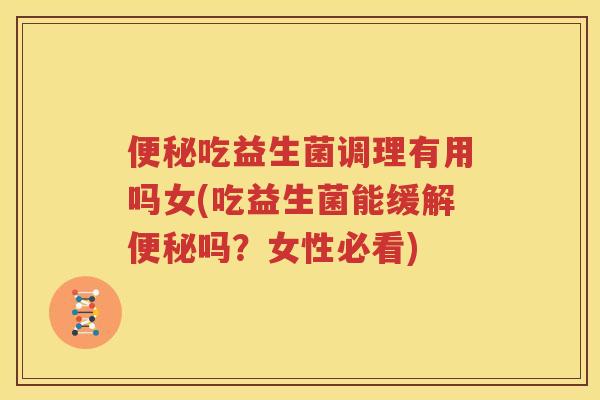 便秘吃益生菌调理有用吗女(吃益生菌能缓解便秘吗？女性必看)