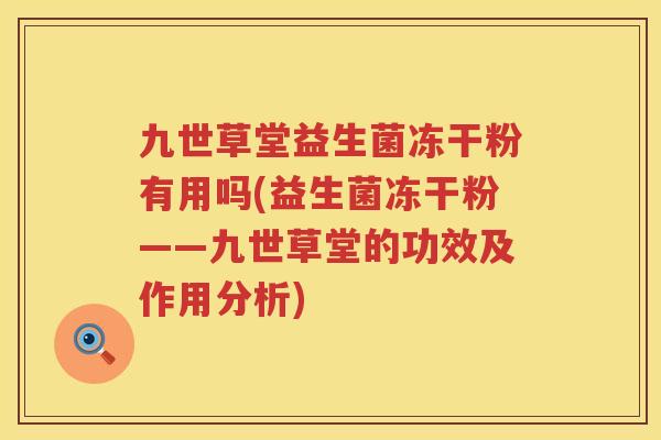 九世草堂益生菌冻干粉有用吗(益生菌冻干粉——九世草堂的功效及作用分析)