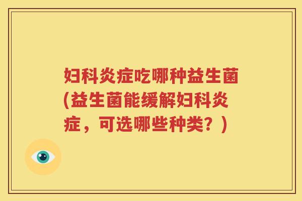 妇科炎症吃哪种益生菌(益生菌能缓解妇科炎症，可选哪些种类？)