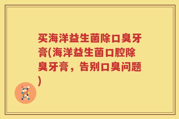 买海洋益生菌除口臭牙膏(海洋益生菌口腔除臭牙膏，告别口臭问题)