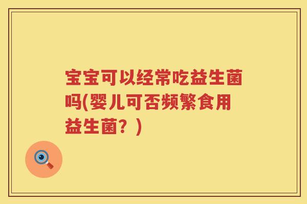 宝宝可以经常吃益生菌吗(婴儿可否频繁食用益生菌？)