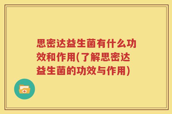 思密达益生菌有什么功效和作用(了解思密达益生菌的功效与作用)