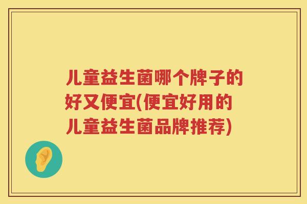 儿童益生菌哪个牌子的好又便宜(便宜好用的儿童益生菌品牌推荐)