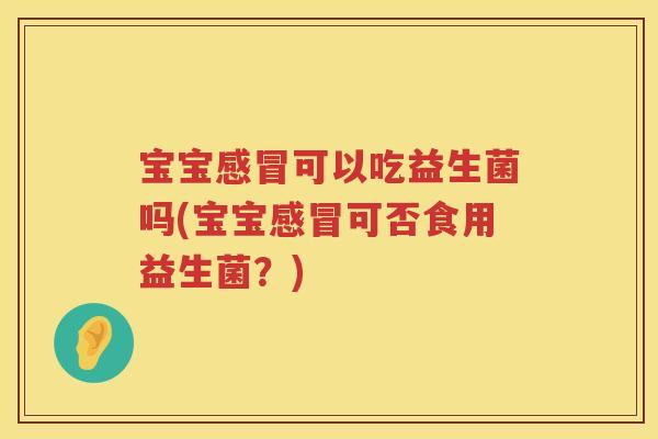 宝宝感冒可以吃益生菌吗(宝宝感冒可否食用益生菌？)