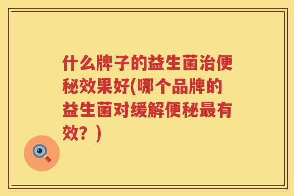 什么牌子的益生菌治便秘效果好(哪个品牌的益生菌对缓解便秘最有效？)
