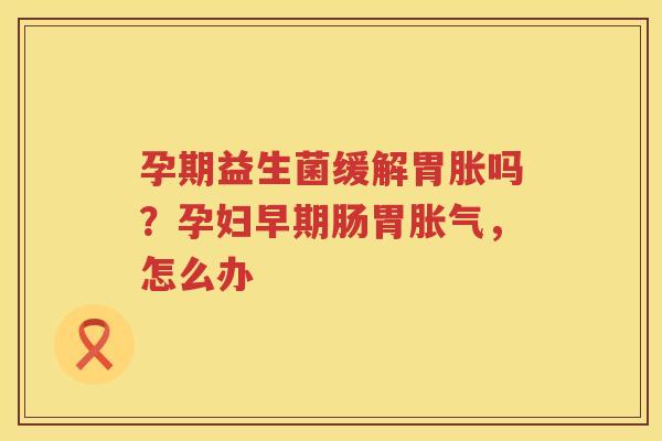 孕期益生菌缓解胃胀吗？孕妇早期肠胃胀气，怎么办