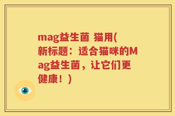 mag益生菌 猫用(新标题：适合猫咪的Mag益生菌，让它们更健康！)