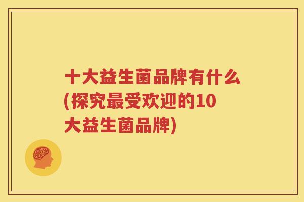 十大益生菌品牌有什么(探究最受欢迎的10大益生菌品牌)