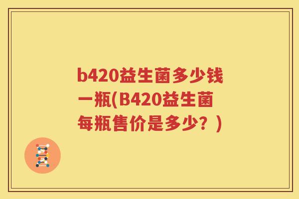 b420益生菌多少钱一瓶(B420益生菌每瓶售价是多少？)