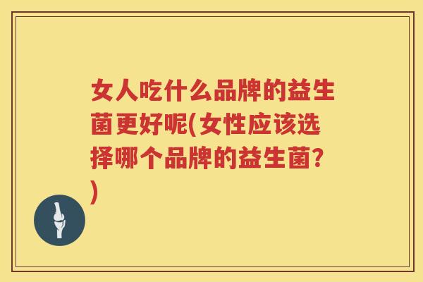 女人吃什么品牌的益生菌更好呢(女性应该选择哪个品牌的益生菌？)