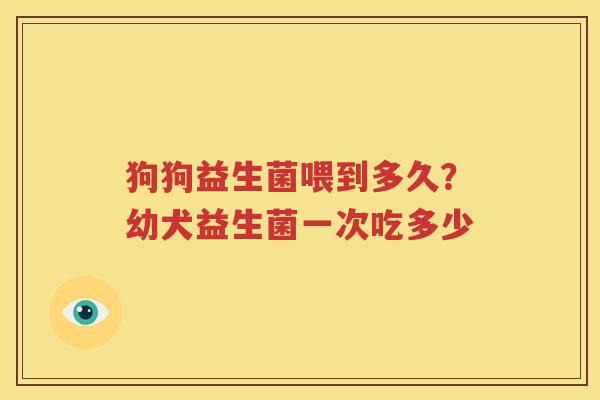 狗狗益生菌喂到多久？幼犬益生菌一次吃多少