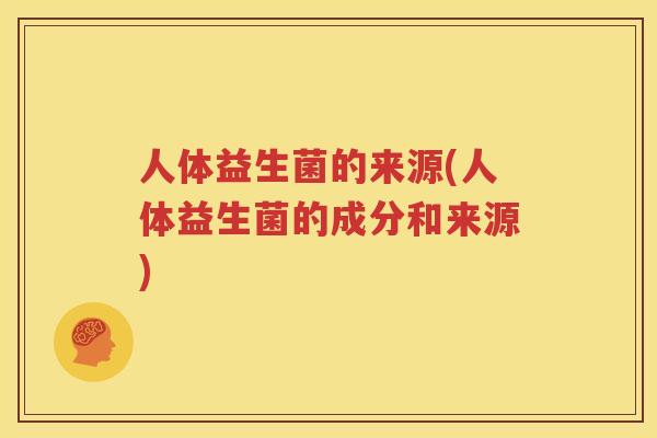 人体益生菌的来源(人体益生菌的成分和来源)