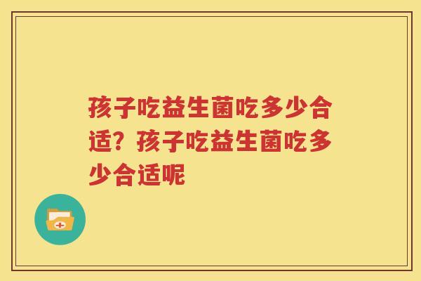 孩子吃益生菌吃多少合适？孩子吃益生菌吃多少合适呢