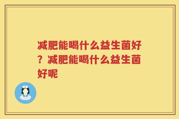 减肥能喝什么益生菌好？减肥能喝什么益生菌好呢