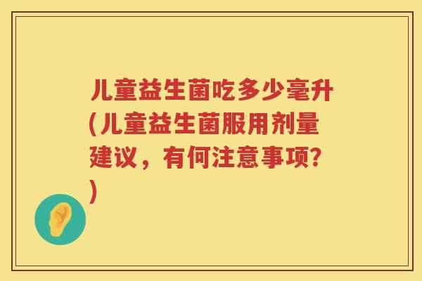 儿童益生菌吃多少毫升(儿童益生菌服用剂量建议，有何注意事项？)