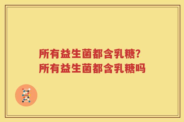 所有益生菌都含乳糖？所有益生菌都含乳糖吗