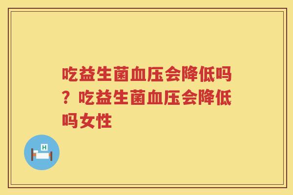 吃益生菌血压会降低吗？吃益生菌血压会降低吗女性