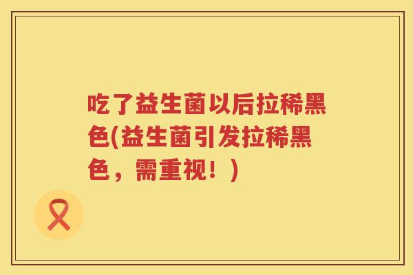 吃了益生菌以后拉稀黑色(益生菌引发拉稀黑色，需重视！)