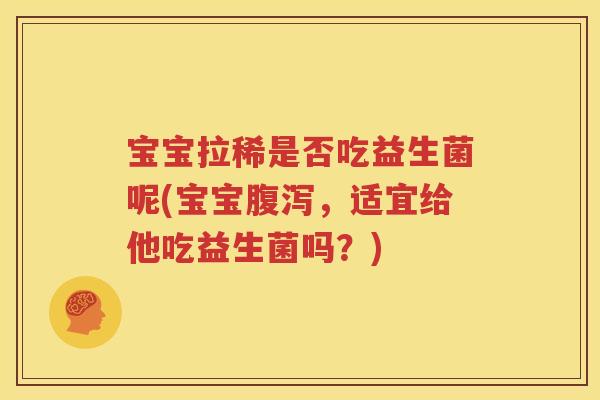 宝宝拉稀是否吃益生菌呢(宝宝腹泻，适宜给他吃益生菌吗？)