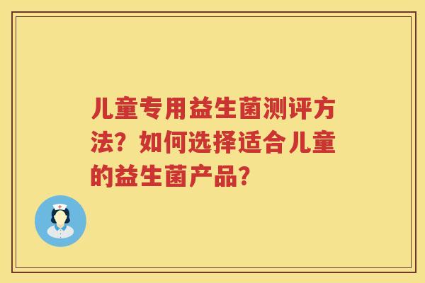 儿童专用益生菌测评方法？如何选择适合儿童的益生菌产品？