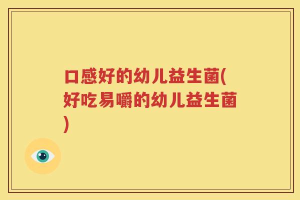 口感好的幼儿益生菌(好吃易嚼的幼儿益生菌)